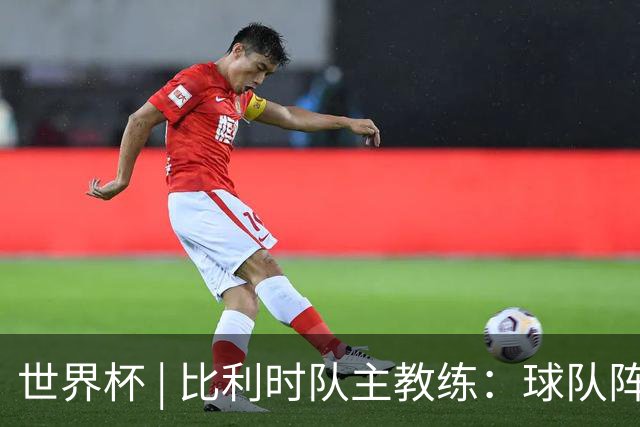 世界杯 | 比利时队主教练：球队阵容齐整，对淘汰赛充满信心