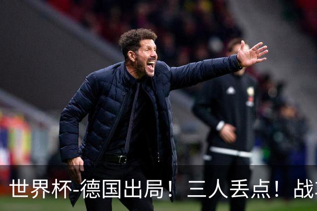 世界杯-德国出局！三人丢点！战车点球战总分4-5巴拉圭止步32强
