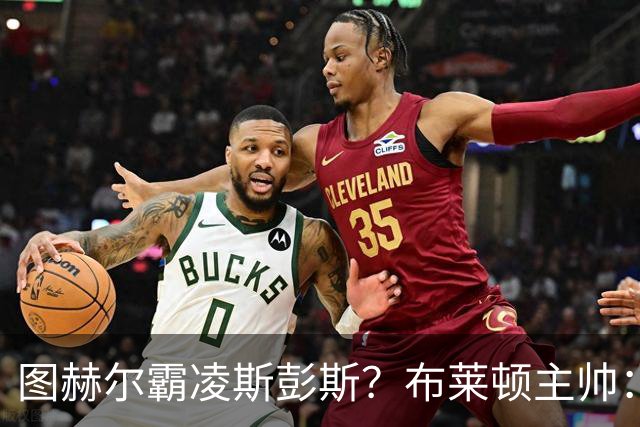 图赫尔霸凌斯彭斯？布莱顿主帅：根本没有，图赫尔很信任和重视他