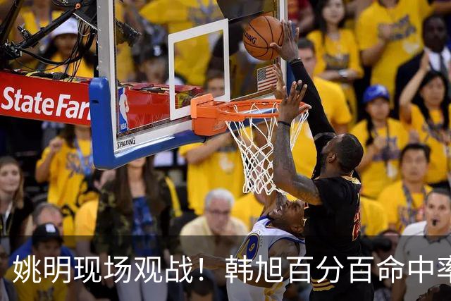 姚明现场观战！韩旭百分百命中率 盖帽得分盘活自由人内线