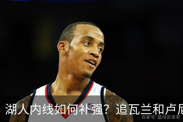 湖人内线如何补强？追瓦兰&卢尼还是交易迪亚巴特辅佐凯斯勒