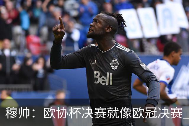 穆帅：欧协杯决赛就像欧冠决赛 我不是为自己