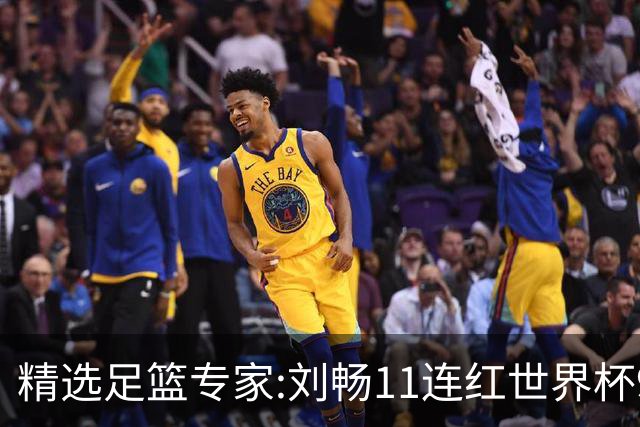 精选足篮专家:刘畅11连红世界杯9中9 周通解球8连红