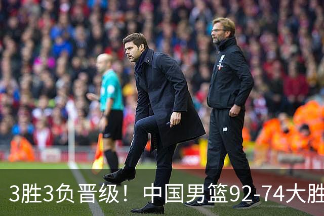 3胜3负晋级！中国男篮92-74大胜背后，比起2大亮点，2个不足需注意