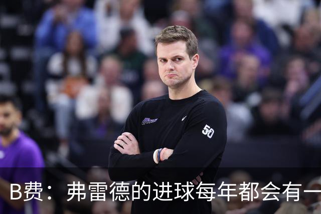 B费：弗雷德的进球每年都会有一次 他配得上赞美