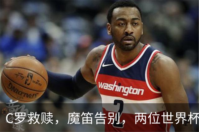 C罗救赎，魔笛告别，两位世界杯传奇终章交错