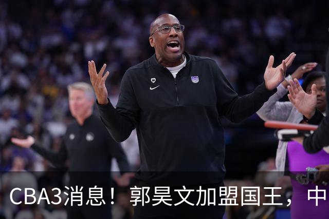 CBA3消息！郭昊文加盟国王，中国男篮抵达沈阳，杜锋观战粤BA！